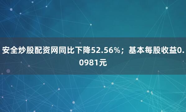 安全炒股配资网同比下降52.56%；基本每股收益0.0981元