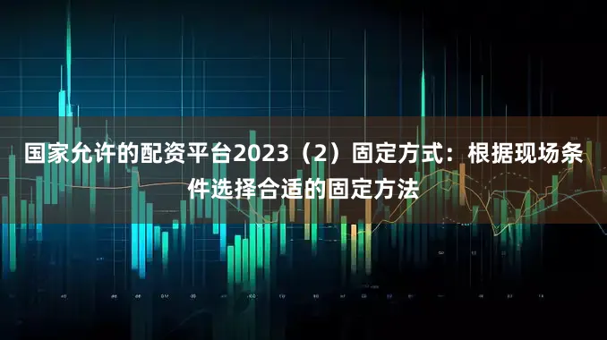 国家允许的配资平台2023（2）固定方式：根据现场条件选择合适的固定方法