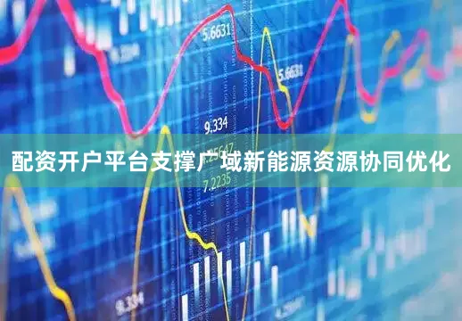 配资开户平台支撑广域新能源资源协同优化