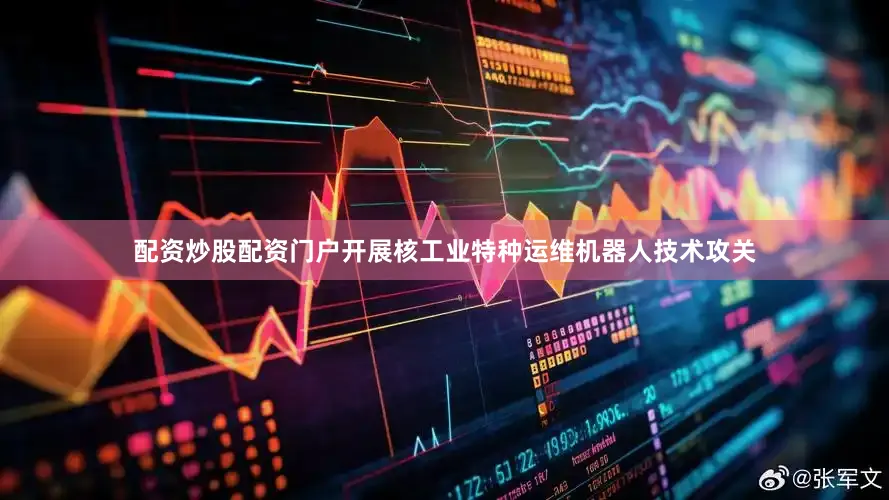 配资炒股配资门户开展核工业特种运维机器人技术攻关