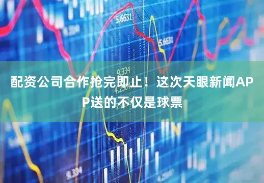 配资公司合作抢完即止！这次天眼新闻APP送的不仅是球票