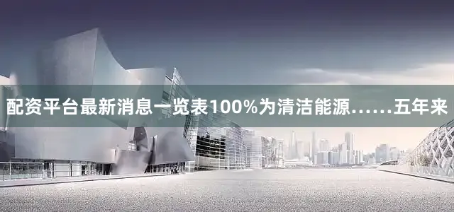 配资平台最新消息一览表100%为清洁能源……五年来